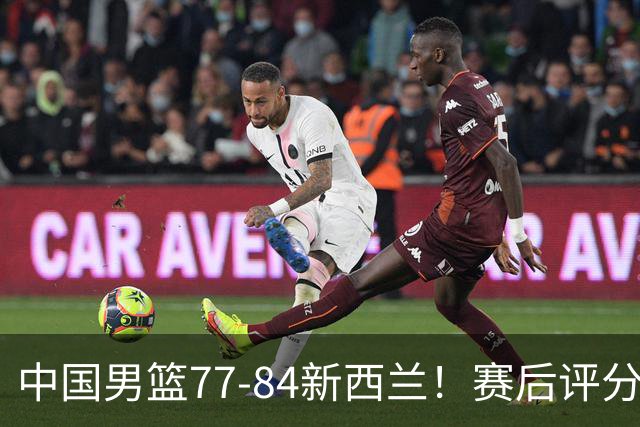 中国男篮77-84新西兰！赛后评分：4人满分 3人优秀 1人7中0严重拉胯