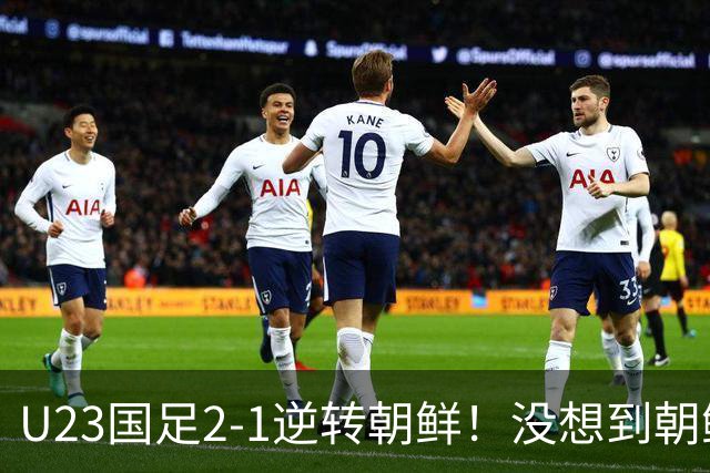 U23国足2-1逆转朝鲜！没想到朝鲜主帅赛后这么说，彻底破防！